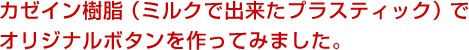 カゼイン樹脂（ミルクで出来たプラスティック）でオリジナルボタンを作ってみました。